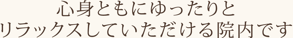 心身ともにゆったりとリラックスしていただける院内です