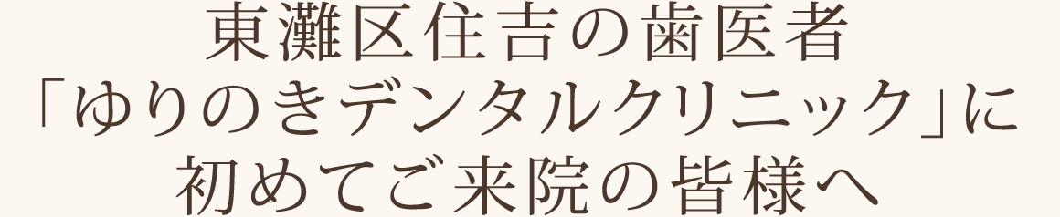 東灘区住吉の歯医者「ゆりのきデンタルクリニック」に初めてご来院の皆様へ