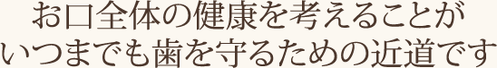 お口全体の健康を考えることが、いつまでも歯を守るための近道です