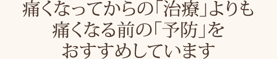 痛くなってからの「治療」よりも痛くなる前の「予防」をおすすめしています